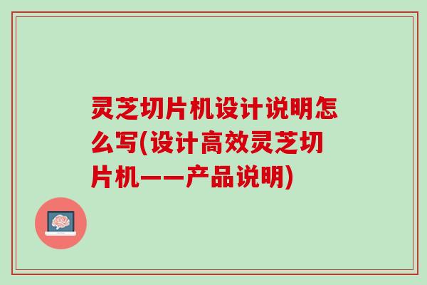 灵芝切片机设计说明怎么写(设计高效灵芝切片机——产品说明)