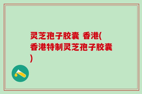 灵芝孢子胶囊 香港(香港特制灵芝孢子胶囊)