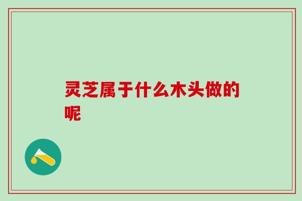 灵芝属于什么木头做的呢