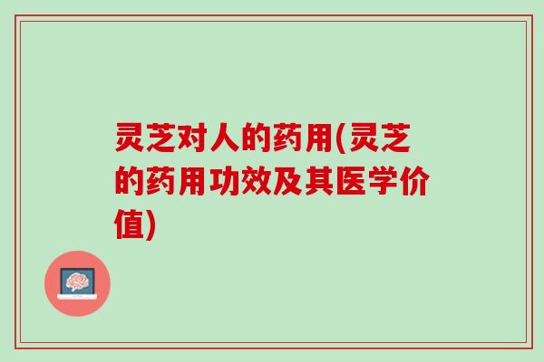 灵芝对人的药用(灵芝的药用功效及其医学价值)
