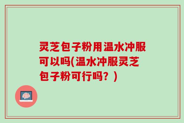 灵芝包子粉用温水冲服可以吗(温水冲服灵芝包子粉可行吗？)