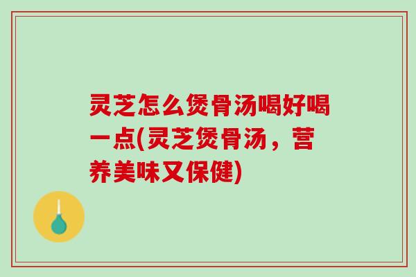 灵芝怎么煲骨汤喝好喝一点(灵芝煲骨汤，营养美味又保健)