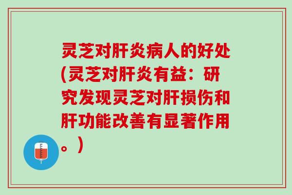 灵芝对肝炎病人的好处(灵芝对肝炎有益：研究发现灵芝对肝损伤和肝功能改善有显著作用。)