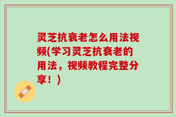 灵芝抗衰老怎么用法视频(学习灵芝抗衰老的用法，视频教程完整分享！)