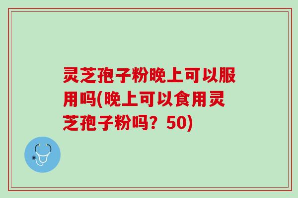 灵芝孢子粉晚上可以服用吗(晚上可以食用灵芝孢子粉吗?50) 灵芝孢子粉晚上可以服用吗(晚上可以食用灵芝孢子粉吗?50)