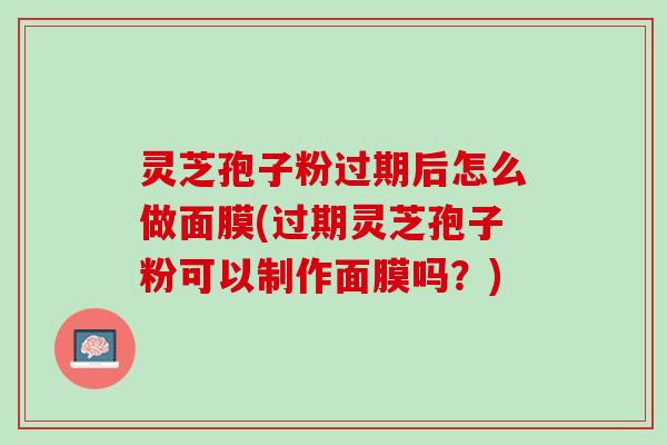 灵芝孢子粉过期后怎么做面膜(过期灵芝孢子粉可以制作面膜吗？)