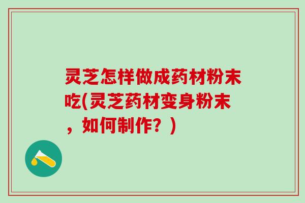 灵芝怎样做成药材粉末吃(灵芝药材变身粉末，如何制作？)