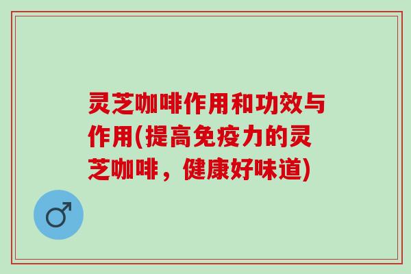 灵芝咖啡作用和功效与作用(提高免疫力的灵芝咖啡，健康好味道)