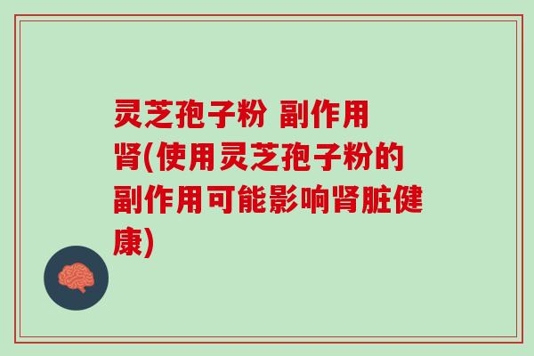 灵芝孢子粉 副作用 肾(使用灵芝孢子粉的副作用可能影响肾脏健康)
