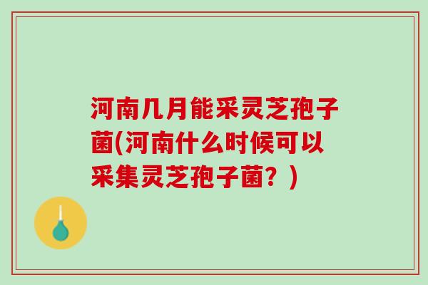 河南几月能采灵芝孢子菌(河南什么时候可以采集灵芝孢子菌？)