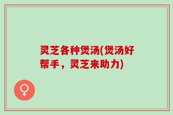 灵芝各种煲汤(煲汤好帮手，灵芝来助力)
