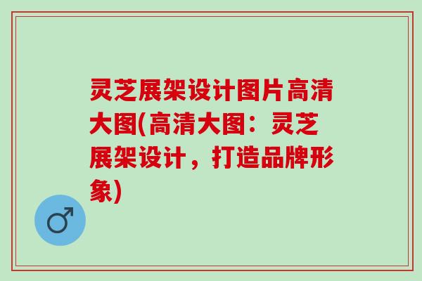 灵芝展架设计图片高清大图(高清大图：灵芝展架设计，打造品牌形象)