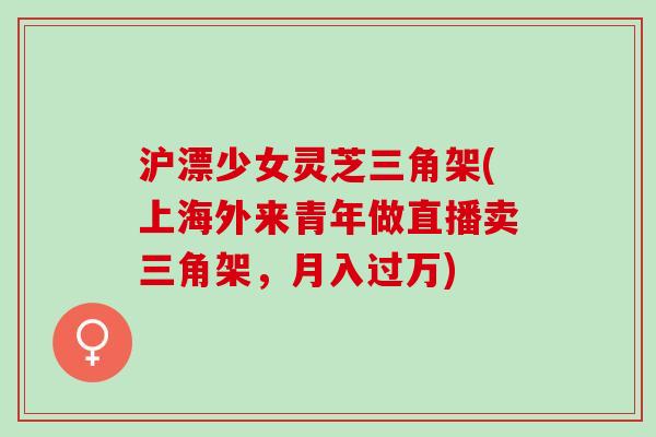 沪漂少女灵芝三角架(上海外来青年做直播卖三角架，月入过万)