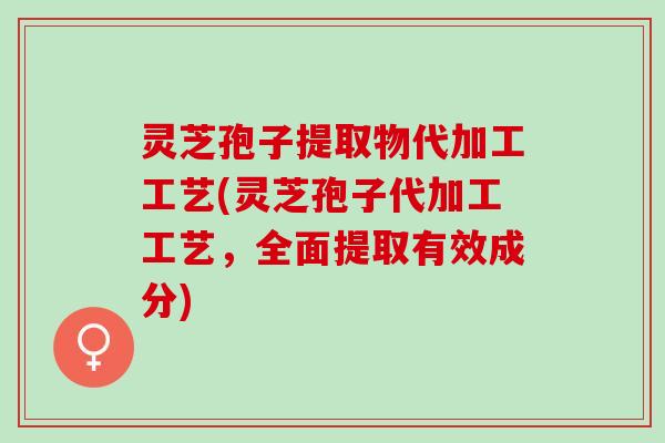灵芝孢子提取物代加工工艺(灵芝孢子代加工工艺，全面提取有效成分)