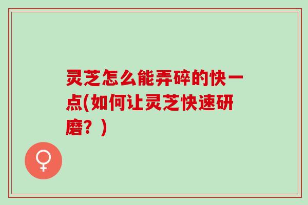 灵芝怎么能弄碎的快一点(如何让灵芝快速研磨？)
