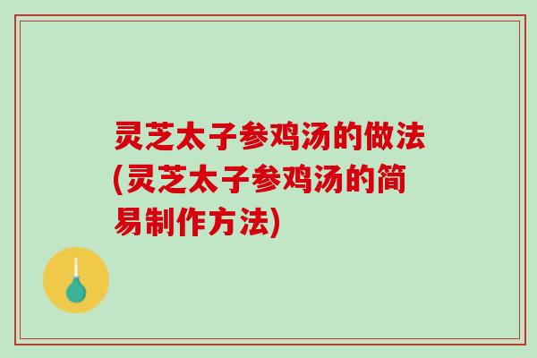 灵芝太子参鸡汤的做法(灵芝太子参鸡汤的简易制作方法)