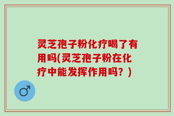 灵芝孢子粉化疗喝了有用吗(灵芝孢子粉在化疗中能发挥作用吗？)