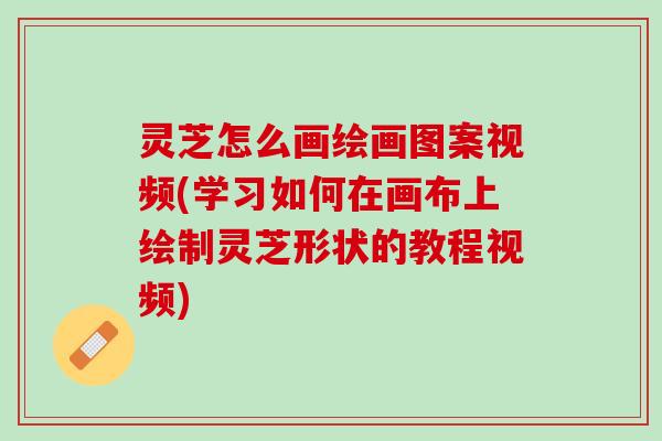 灵芝怎么画绘画图案视频(学习如何在画布上绘制灵芝形状的教程视频) 灵芝怎么画绘画图案视频(学习如何在画布上绘制灵芝形状的教程视频)