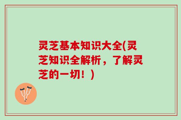 灵芝基本知识大全(灵芝知识全解析，了解灵芝的一切！)
