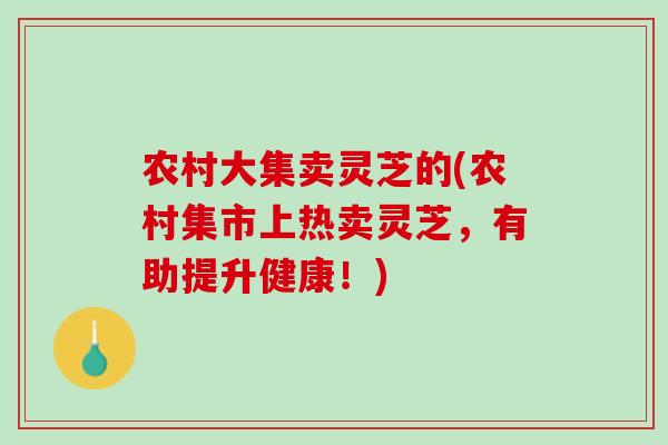 农村大集卖灵芝的(农村集市上热卖灵芝，有助提升健康！)
