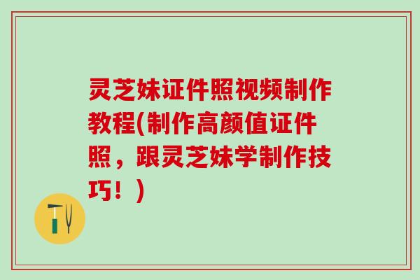 灵芝妹证件照视频制作教程(制作高颜值证件照，跟灵芝妹学制作技巧！)
