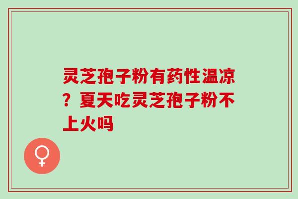 灵芝孢子粉有药性温凉？夏天吃灵芝孢子粉不上火吗