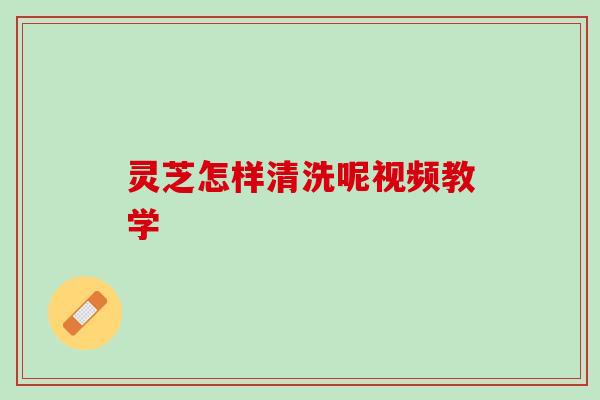 灵芝怎样清洗呢视频教学
