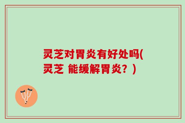 灵芝对胃炎有好处吗(灵芝 能缓解胃炎？)