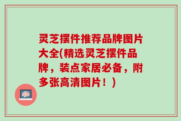 灵芝摆件推荐品牌图片大全(精选灵芝摆件品牌,装点家居必备,附多张高清图片!) 灵芝摆件推荐品牌图片大全(精选灵芝摆件品牌,装点家居必备,附多张高清图片!)