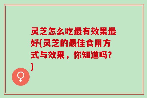 灵芝怎么吃最有效果最好(灵芝的最佳食用方式与效果，你知道吗？)