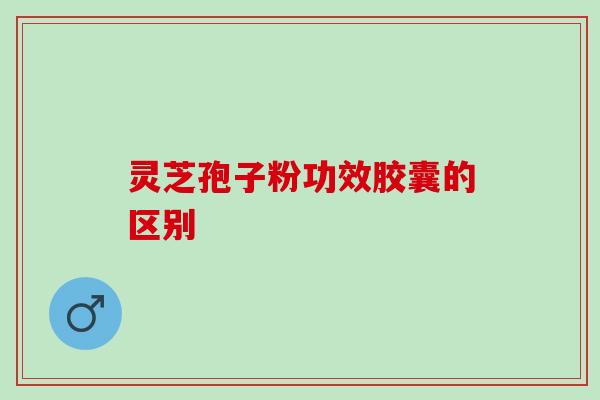 灵芝孢子粉功效胶囊的区别