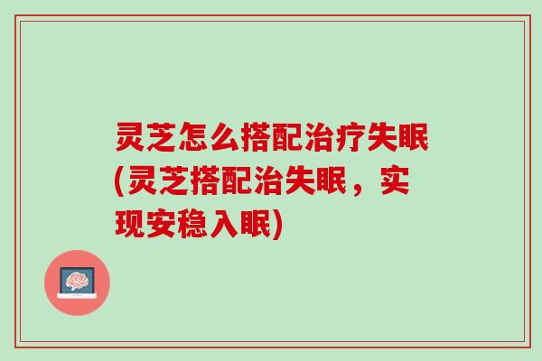灵芝怎么搭配治疗失眠(灵芝搭配治失眠，实现安稳入眠)