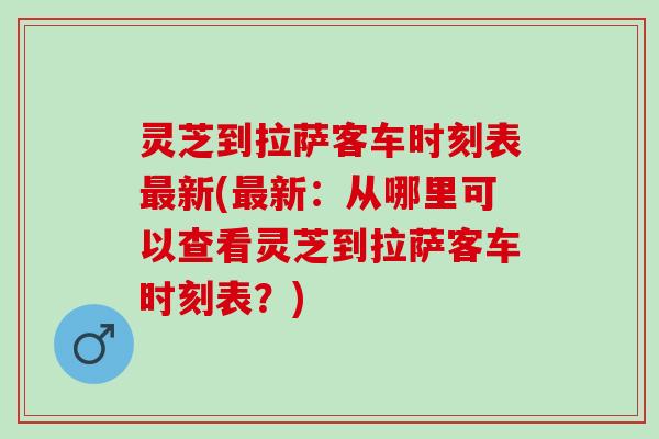 灵芝到拉萨客车时刻表最新(最新：从哪里可以查看灵芝到拉萨客车时刻表？)