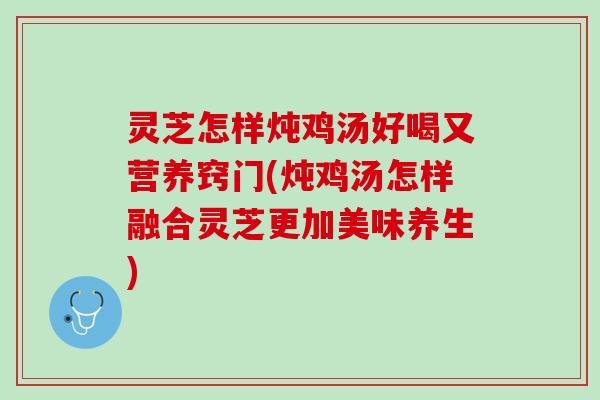灵芝怎样炖鸡汤好喝又营养窍门(炖鸡汤怎样融合灵芝更加美味养生)