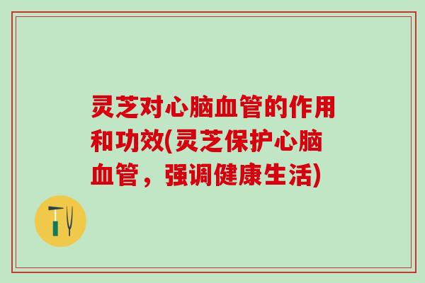 灵芝对心脑血管的作用和功效(灵芝保护心脑血管，强调健康生活)
