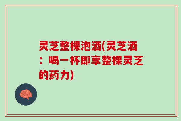 灵芝整棵泡酒(灵芝酒：喝一杯即享整棵灵芝的药力)