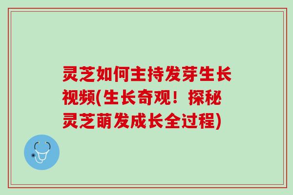 灵芝如何主持发芽生长视频(生长奇观！探秘灵芝萌发成长全过程)