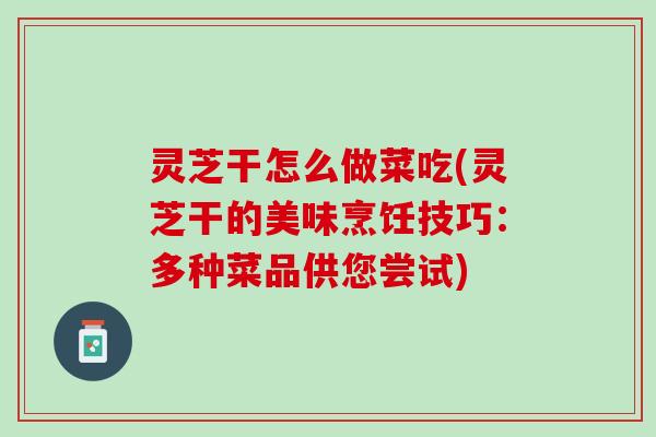 灵芝干怎么做菜吃(灵芝干的美味烹饪技巧：多种菜品供您尝试)