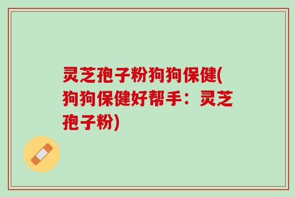 灵芝孢子粉狗狗保健(狗狗保健好帮手：灵芝孢子粉)