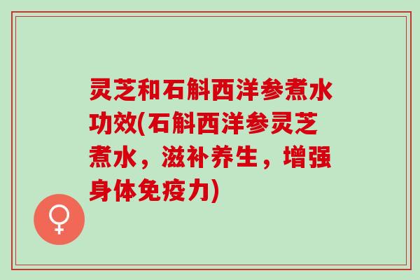 灵芝和石斛西洋参煮水功效(石斛西洋参灵芝煮水，滋补养生，增强身体免疫力)