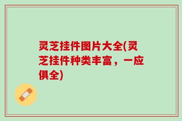 灵芝挂件图片大全(灵芝挂件种类丰富，一应俱全)
