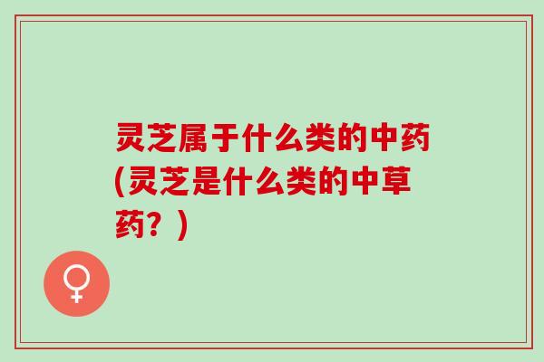 灵芝属于什么类的(灵芝是什么类的中草药?) 灵芝属于什么类的(灵芝是什么类的中草药?)