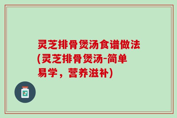 灵芝排骨煲汤食谱做法(灵芝排骨煲汤-简单易学,营养滋补) 灵芝排骨煲汤食谱做法(灵芝排骨煲汤-简单易学,营养滋补)