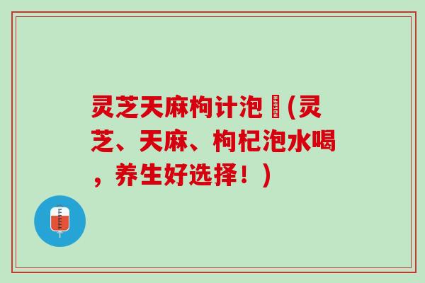 灵芝天麻枸计泡氿(灵芝、天麻、枸杞泡水喝，养生好选择！)