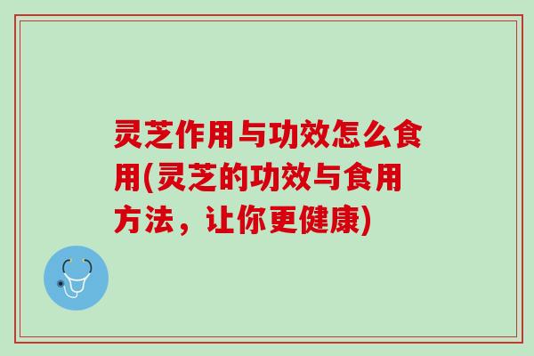 灵芝作用与功效怎么食用(灵芝的功效与食用方法，让你更健康)