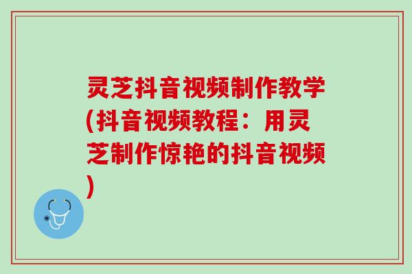 灵芝抖音视频制作教学(抖音视频教程：用灵芝制作惊艳的抖音视频)