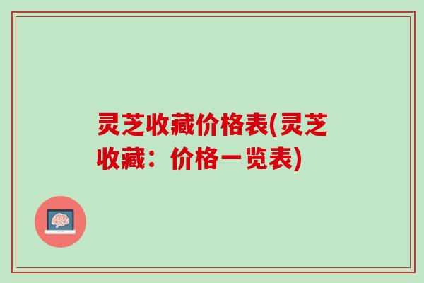 灵芝收藏价格表(灵芝收藏:价格一览表) 灵芝收藏价格表(灵芝收藏:价格一览表)