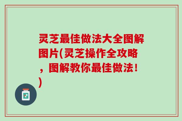 灵芝最佳做法大全图解图片(灵芝操作全攻略，图解教你最佳做法！)