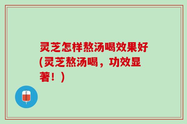 灵芝怎样熬汤喝效果好(灵芝熬汤喝，功效显著！)