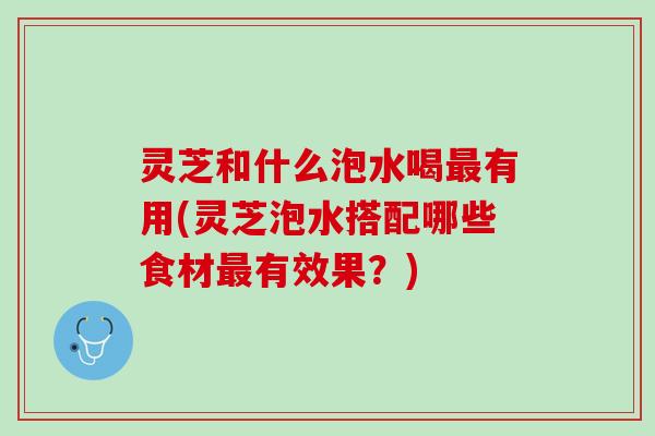 灵芝和什么泡水喝有用(灵芝泡水搭配哪些食材有效果?) 灵芝和什么泡水喝有用(灵芝泡水搭配哪些食材有效果?)